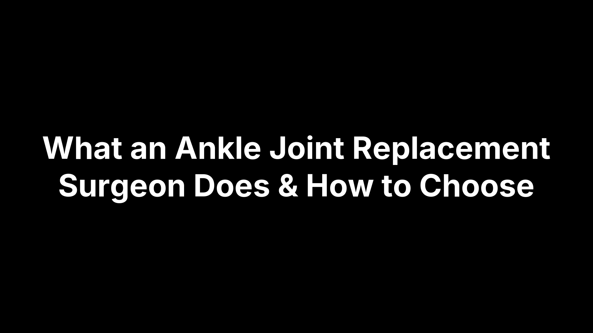 What an Ankle Joint Replacement Surgeon Does & How to Choose