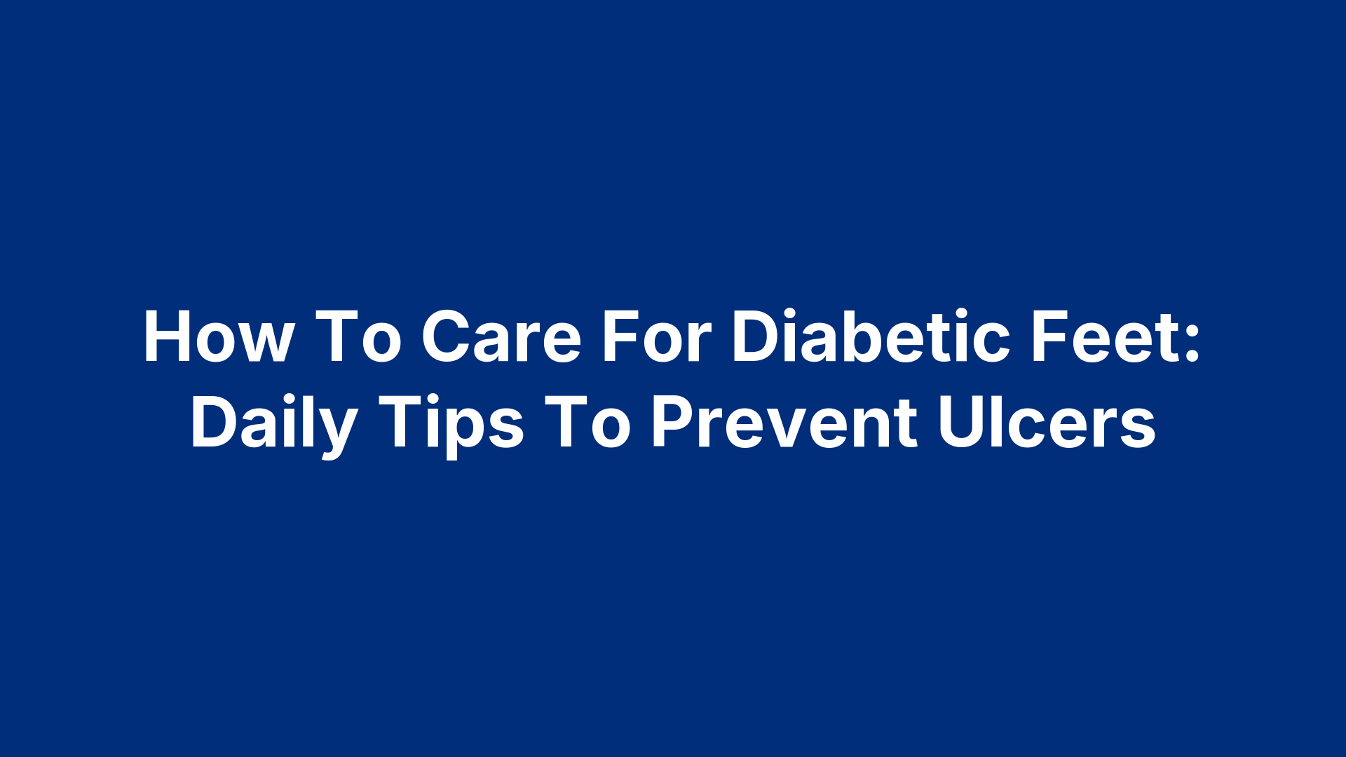 How To Care For Diabetic Feet: Daily Tips To Prevent Ulcers