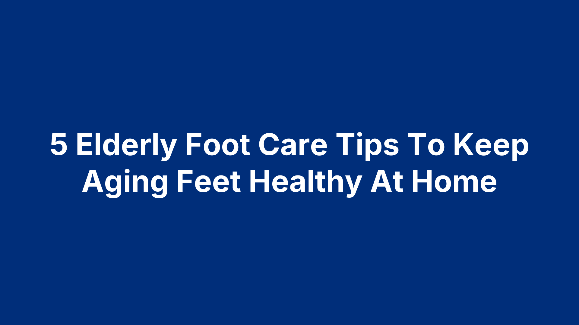 5 Elderly Foot Care Tips To Keep Aging Feet Healthy At Home