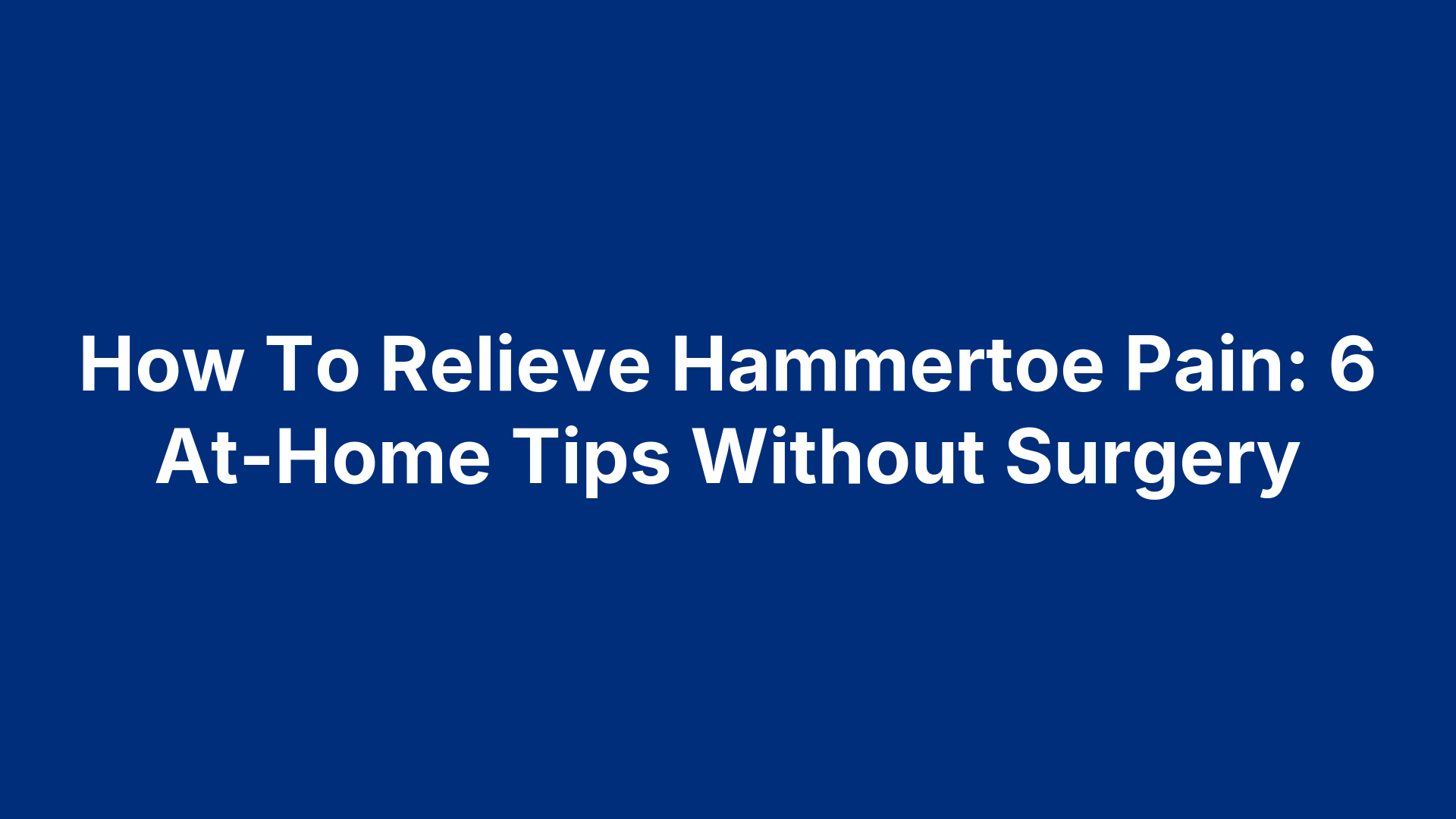 How To Relieve Hammertoe Pain: 6 At-Home Tips Without Surgery