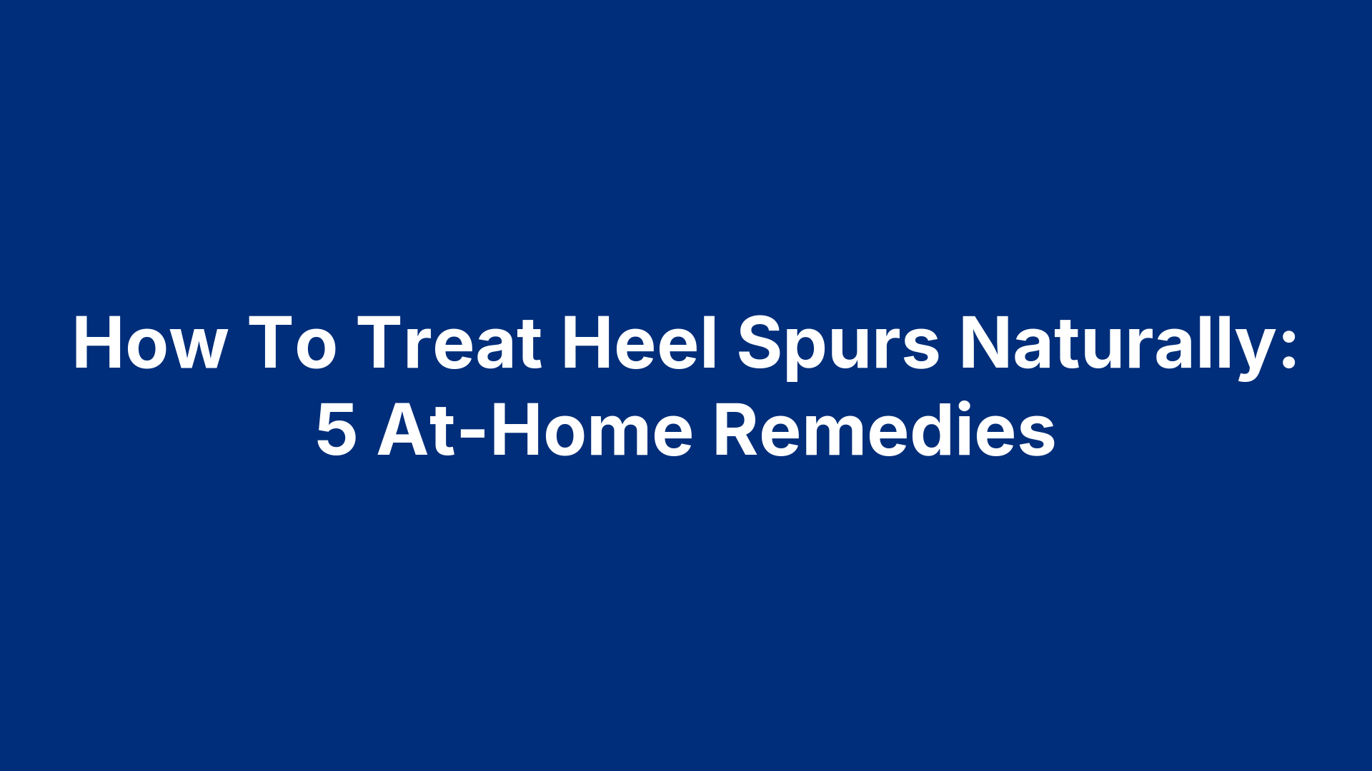 How To Treat Heel Spurs Naturally: 5 At-Home Remedies