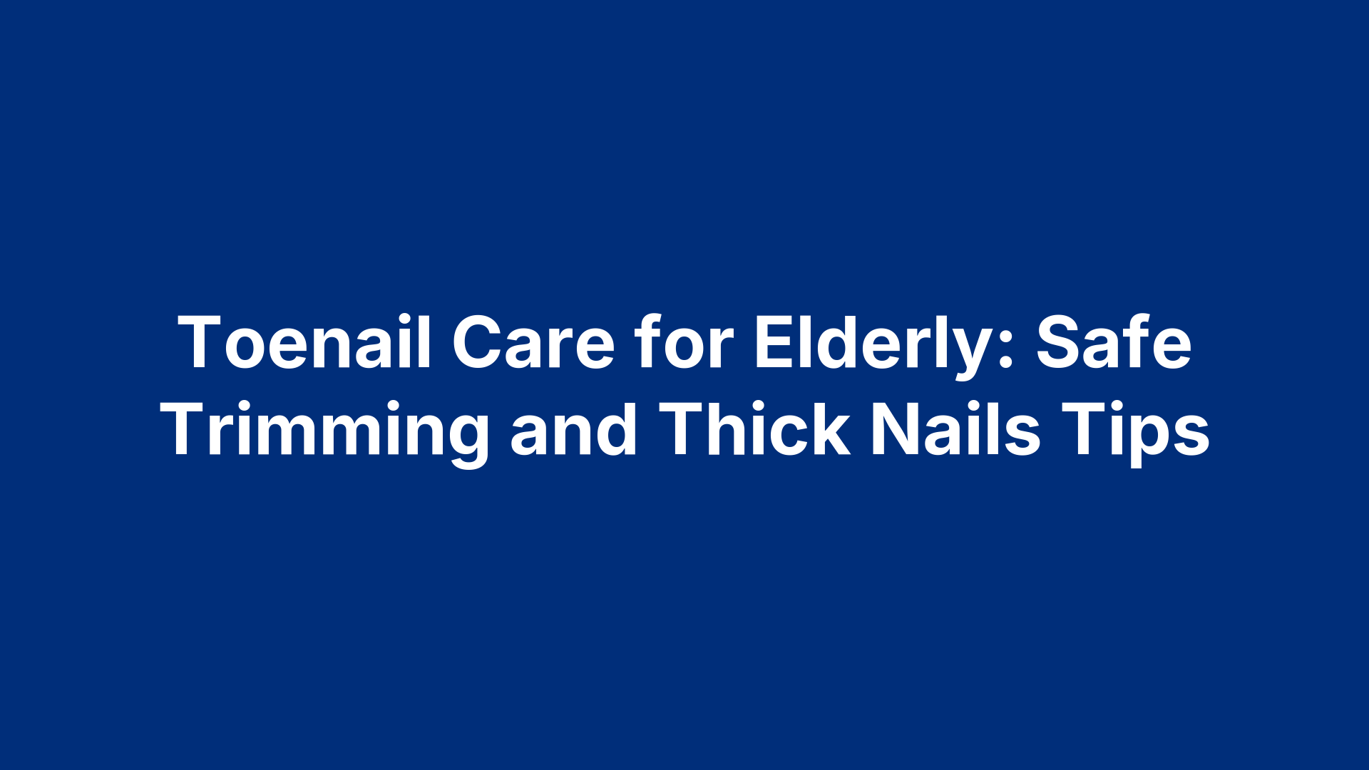 Toenail Care for Elderly: Safe Trimming and Thick Nails Tips