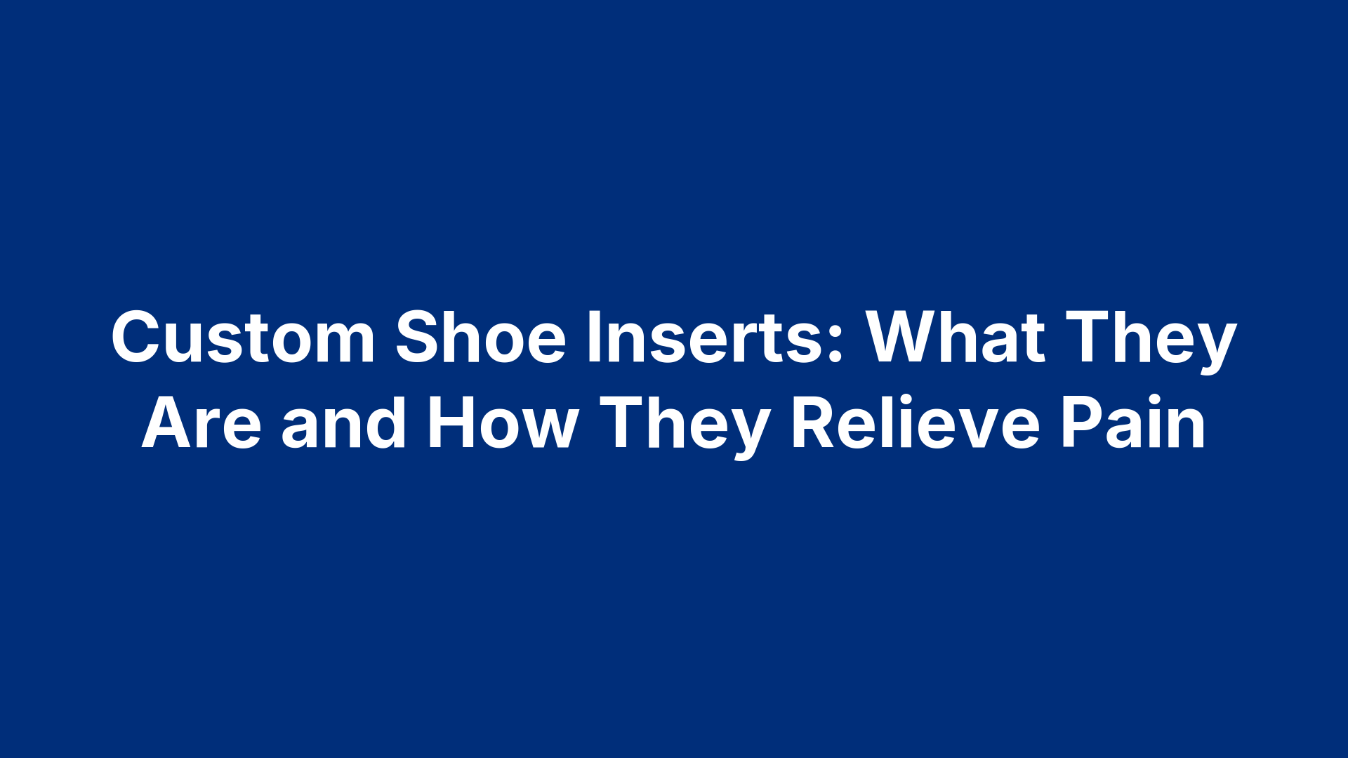 Custom Shoe Inserts: What They Are and How They Relieve Pain