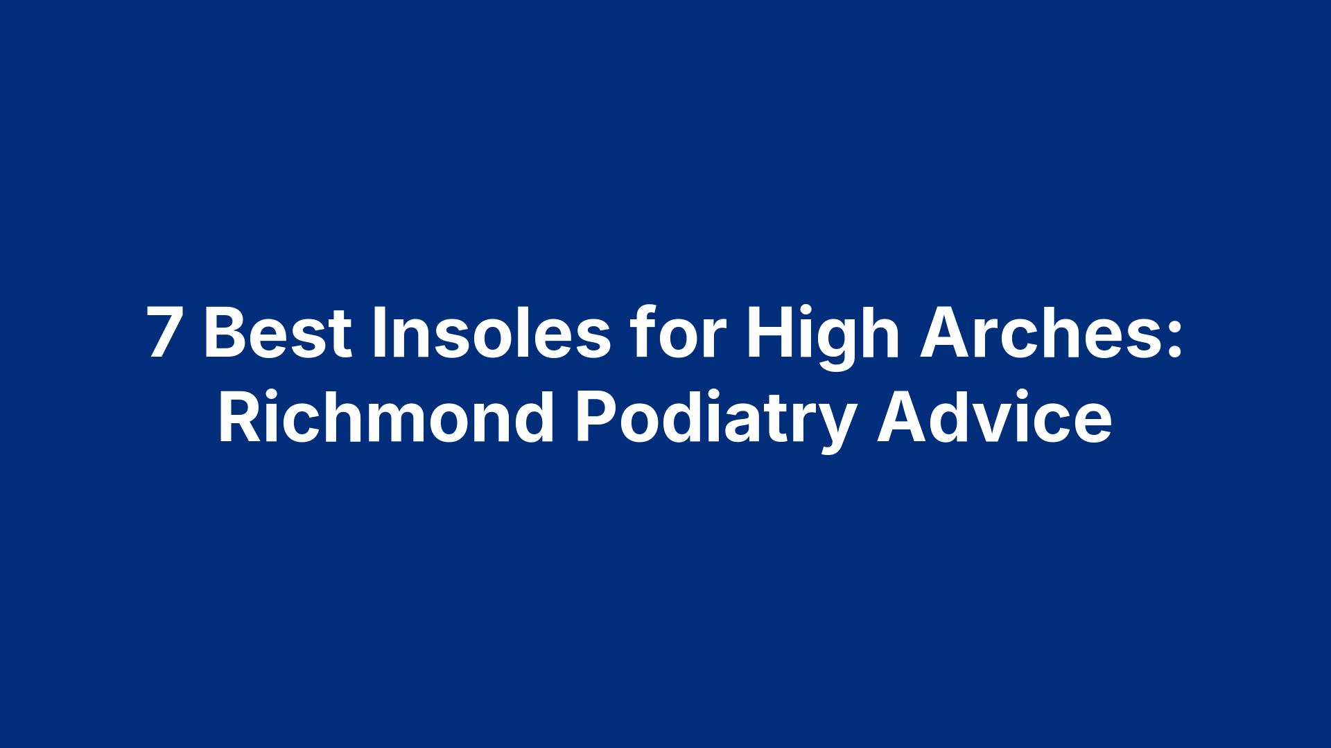 7 Best Insoles for High Arches: Richmond Podiatry Advice