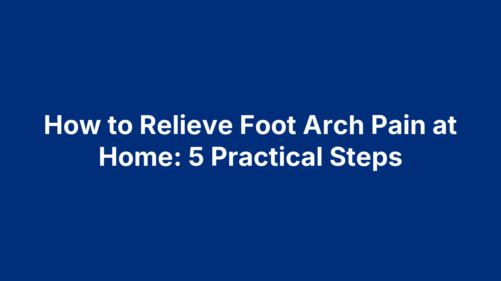 How to Relieve Foot Arch Pain at Home: 5 Practical Steps